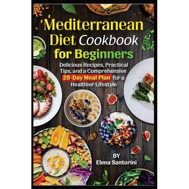 Mediterranean Diet Cookbook for Beginners: Delicious Recipes, Practical Tips, and a Comprehensive 28-Day Meal Plan for a Healthier Lifestyle
