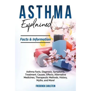 Asthma Explained: Asthma Facts, Diagnosis, Symptoms, Treatment, Causes, Effects, Alternative Medicines, Therapeutic Methods, History, My