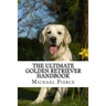 The Ultimate Golden Retriever Handbook: Secrets to Adopting, Training & Loving "America's Favorite Dog"