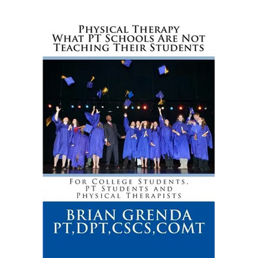 Physical Therapy What PT Schools Are Not Teaching Their Students: For College Students, PT Students and New Therapists