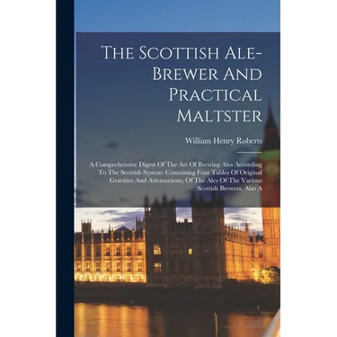 The Scottish Ale-brewer And Practical Maltster: A Comprehensive Digest Of The Art Of Brewing Ales According To The Scottish System: Containing Four Ta