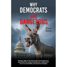 Why Democrats Are Dangerous: Shining a light on the Democratic Party's ignorance, separation from reality, deceitfulness, ruthlessness, lack of accoun
