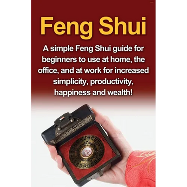 Feng Shui: A simple Feng Shui guide for beginners to use at home, the office, and at work for increased simplicity, productivity, happiness and wealth