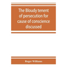 The bloudy tenent of persecution for cause of conscience discussed: and Mr. Cotton's letter examined and answered