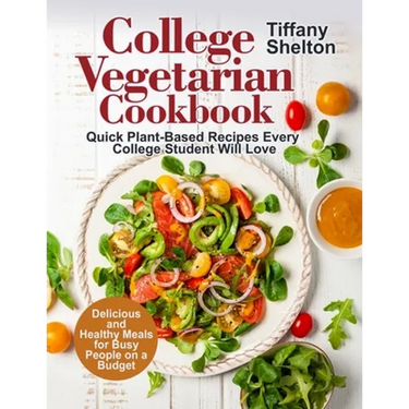 College Vegetarian Cookbook: Quick Plant-Based Recipes Every College Student Will Love. Delicious and Healthy Meals for Busy People on a Budget (Ve