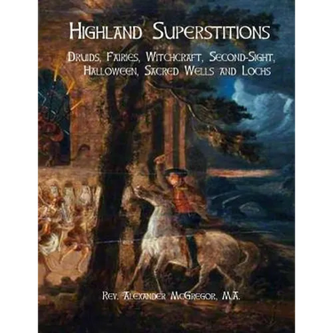 Highland Superstitions: Druids, Fairies, Witchcraft, Second-Sight, Halloween, Sacred Wells and Lochs