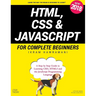HTML, CSS & JavaScript for Complete Beginners: A Step by Step Guide to Learning HTML5, CSS3 and the JavaScript Programming Language