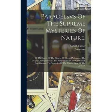 Paracelsvs Of The Supreme Mysteries Of Nature.: Of The Spirits Of The Planets. Of Occult Philosophy. The Magical, Sympathetical, And Antipathetical Cu