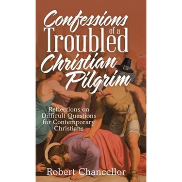 Confessions of a Troubled Christian Pilgrim: Reflections on Difficult Questions for Contemporary Christians