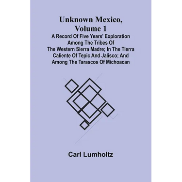 Unknown Mexico, Volume 1; A Record of Five Years' Exploration Among the Tribes of the Western Sierra Madre; In the Tierra Caliente of Tepic and Jalisc