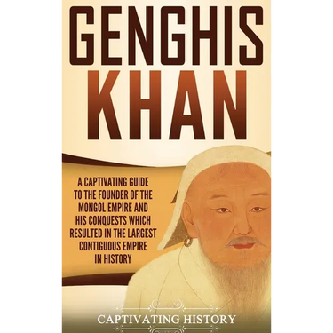 Genghis Khan: A Captivating Guide to the Founder of the Mongol Empire and His Conquests Which Resulted in the Largest Contiguous Empire in History