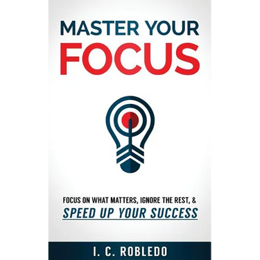 Master Your Focus: Focus on What Matters, Ignore the Rest, & Speed up Your Success