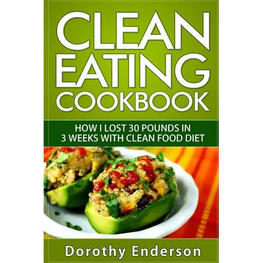 Clean Eating Cookbook: How I Lost 30 Pounds in 3 Weeks with Clean Food Diet