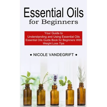 Essential Oils for Beginners: Essential Oils Guide Book for Beginners With Weight Loss Tips (Your Guide to Understanding and Using Essential Oils)