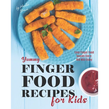Yummy Finger Food Recipes for Kids: Easy Finger Food Snacks Every Kid Will Enjoy