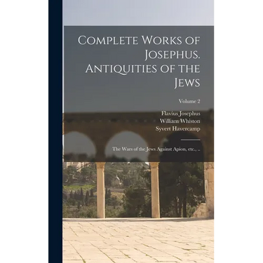 Complete Works of Josephus. Antiquities of the Jews; The Wars of the Jews Against Apion, etc., ..; Volume 2