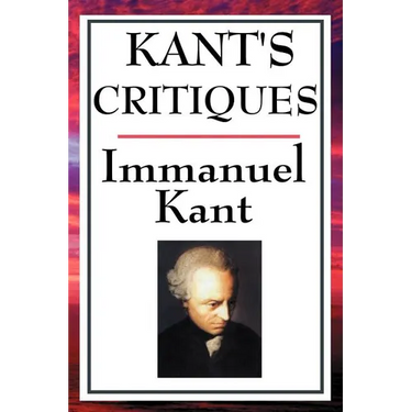 Kant's Critiques: The Critique of Pure Reason, the Critique of Practical Reason, the Critique of Judgement