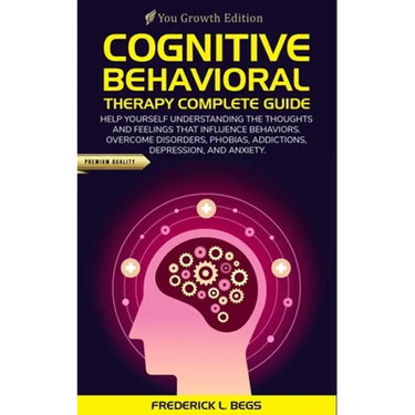 Cognitive Behavioral Therapy Complete Guide: Help yourself understanding the thoughts and feelings that influence behaviors. Overcome disorders, phobi