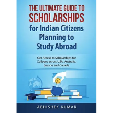 The Ultimate Guide to Scholarships for Indian Citizens Planning to Study Abroad: Get Access to Scholarships for Colleges across USA, Australia, Europe