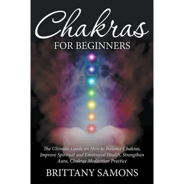 Chakras For Beginners: The Ultimate Guide on How to Balance Chakras, Improve Spiritual and Emotional Health, Strengthen Aura, Chakras Meditation Pract