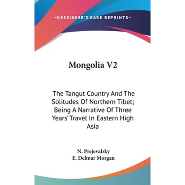 Mongolia V2: The Tangut Country And The Solitudes Of Northern Tibet; Being A Narrative Of Three Years' Travel In Eastern High Asia