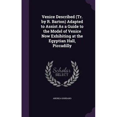 Venice Described (Tr. by R. Barton) Adapted to Assist As a Guide to the Model of Venice Now Exhibiting at the Egyptian Hall, Piccadilly