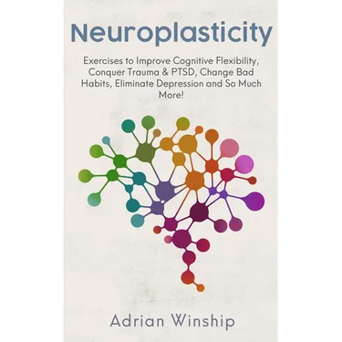 Neuroplasticity: Exercises to Improve Cognitive Flexibility, Conquer Trauma & PTSD, Change Bad Habits, Eliminate Depression and So Much More!
