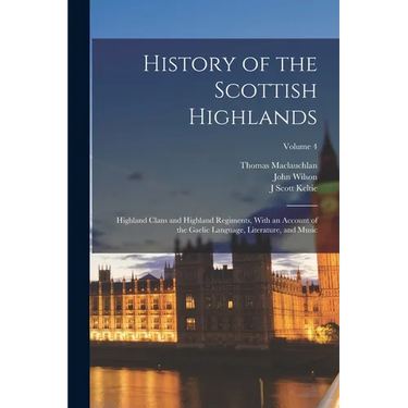 History of the Scottish Highlands: Highland Clans and Highland Regiments, With an Account of the Gaelic Language, Literature, and Music; Volume 4