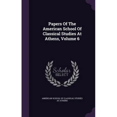 Papers Of The American School Of Classical Studies At Athens, Volume 6