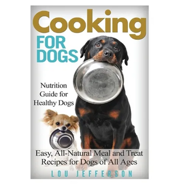Cooking for Dogs: Nutrition Guide for Healthy Dogs - Easy, All-Natural Meal and Treat Recipes for Dogs of All Ages