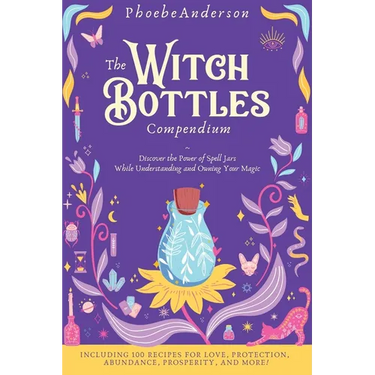 The Witch Bottles Compendium: Discover the Power of Spell Jars While Understanding and Owning Your Magic. Including 100 Recipes for Love, Protection,