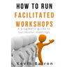 How To Run Facilitated Workshops: A Pragmatic Guide To Successful Meetings