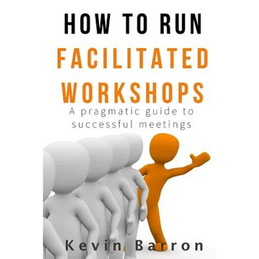 How To Run Facilitated Workshops: A Pragmatic Guide To Successful Meetings