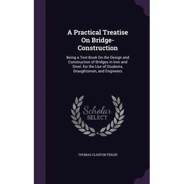 A Practical Treatise On Bridge-Construction: Being a Text-Book On the Design and Construction of Bridges in Iron and Steel. for the Use of Students, D