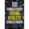 101 Things Every Young Athlete Should Know: Master Goal Setting, Mental Toughness, Perseverance, Teamwork, Discipline, Nutrition, Injury Prevention, a