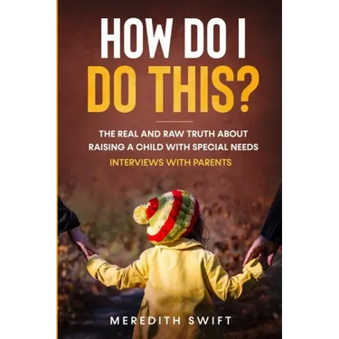 How Do I Do This? The Real and Raw Truth About Raising A Child With Special Needs - Interviews With Parents