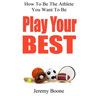 Play Your Best: How To Be The Athlete You Want To Be