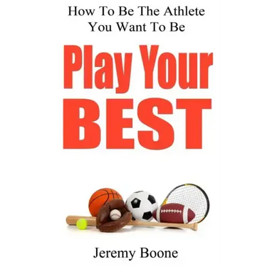 Play Your Best: How To Be The Athlete You Want To Be