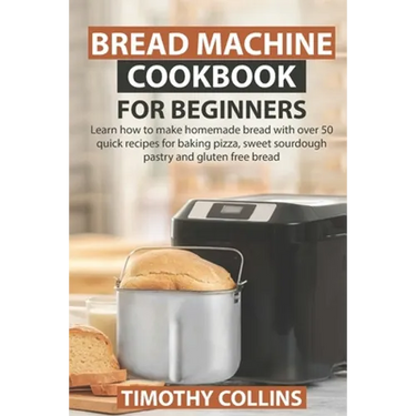 Bread Machine Cookbook for Beginners: Learn how to make homemade bread with over 50 quick recipes for baking pizza, sweet sourdough pastry and gluten