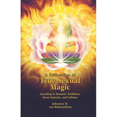 A Delineation of True Sexual Magic: According to Hermetic Traditions, Secret Societies, and Cultures