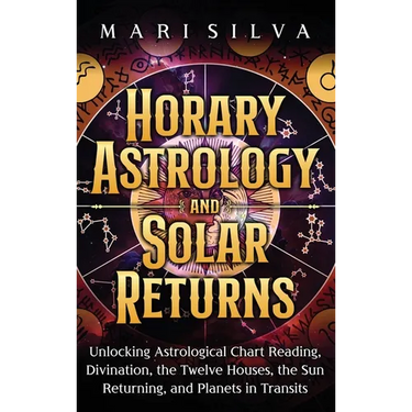 Horary Astrology and Solar Returns: Unlocking Astrological Chart Reading, Divination, the Twelve Houses, the Sun Returning, and Planets in Transits