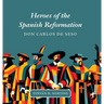 Heroes of the Spanish Reformation: Don Carlos de Seso