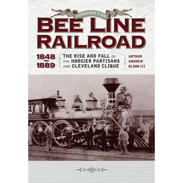 Forging the Bee Line Railroad, 1848-1889: The Rise and Fall of the Hoosier Partisans and Cleveland Clique
