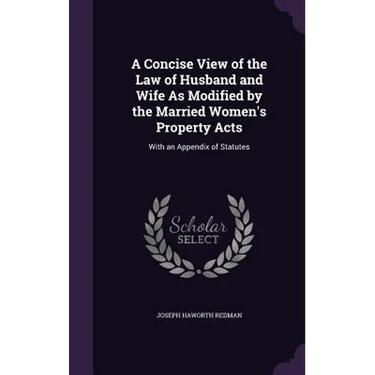 A Concise View of the Law of Husband and Wife As Modified by the Married Women's Property Acts: With an Appendix of Statutes