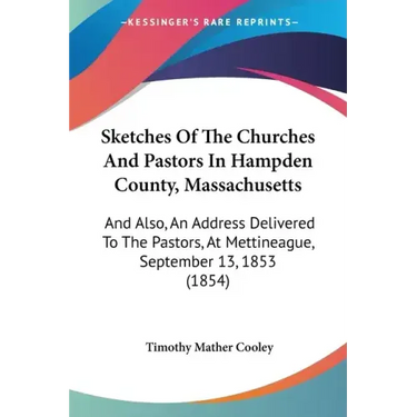 Sketches Of The Churches And Pastors In Hampden County, Massachusetts: And Also, An Address Delivered To The Pastors, At Mettineague, September 13, 18