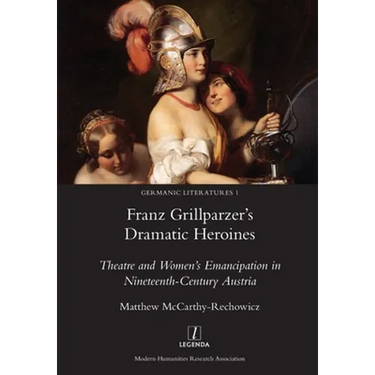 Franz Grillparzer's Dramatic Heroines: Theatre and Women's Emancipation in Nineteenth-Century Austria