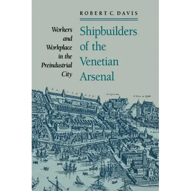 Shipbuilders of the Venetian Arsenal: Workers and Workplace in the Preindustrial City