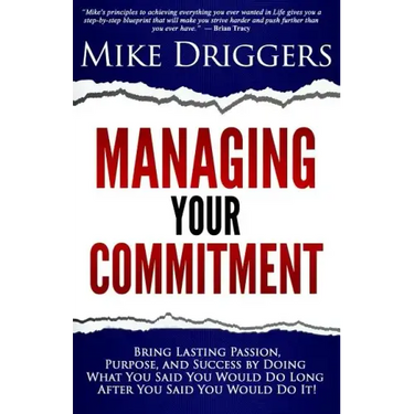 Managing Your Commitment: Why Doing What You Said You Would Do Long After You Said You Would Do It Brings Lasting Passion, Purpose, and Success