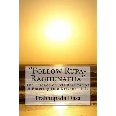 Follow Rupa-Raghunatha: The Science of Self Realization and Entering Into Krishna's Lila.