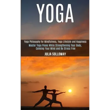 Yoga: Master Yoga Poses While Strengthening Your Body, Calming Your Mind and Be Stress Free (Yoga Philosophy for Mindfulness